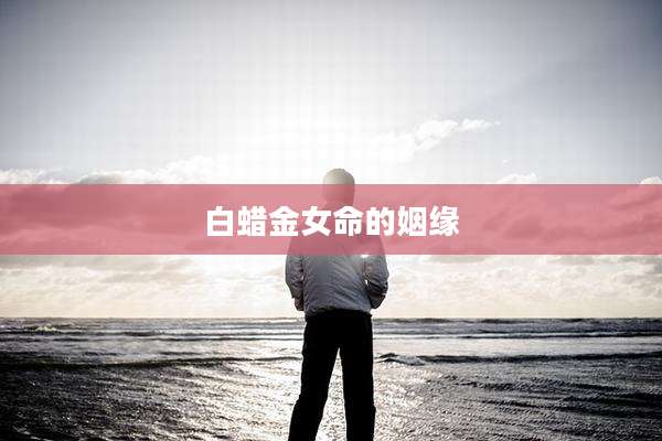白蜡金女命的姻缘