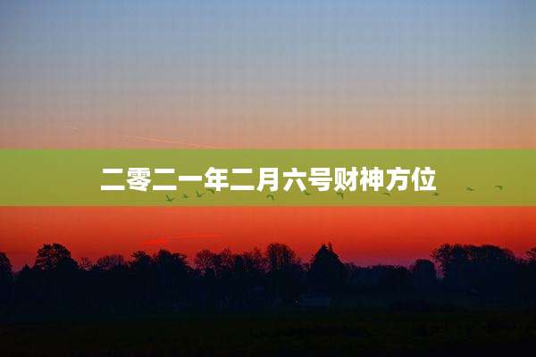 二零二一年二月六号财神方位