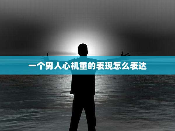 一个男人心机重的表现怎么表达