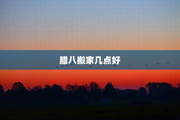 腊八搬家几点好