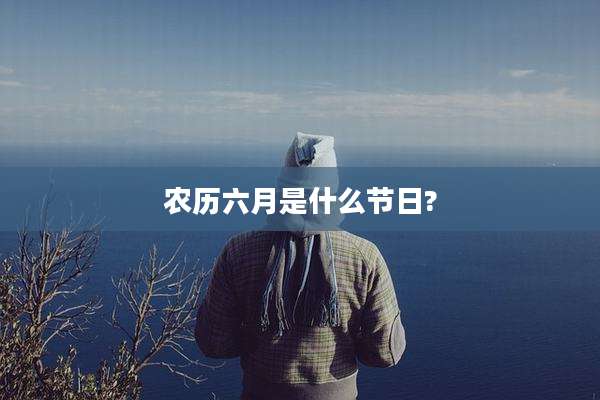 农历六月是什么节日?
