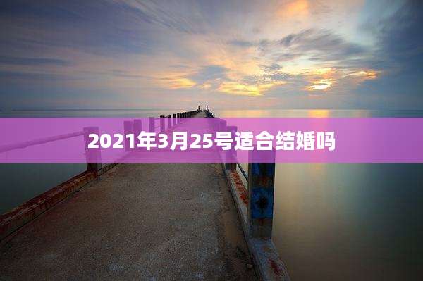 2021年3月25号适合结婚吗
