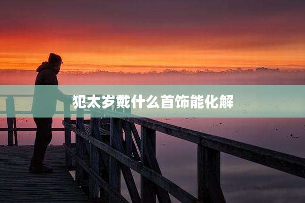 犯太岁戴什么首饰能化解