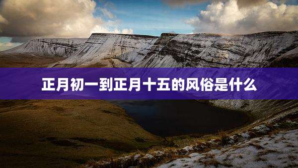 正月初一到正月十五的风俗是什么