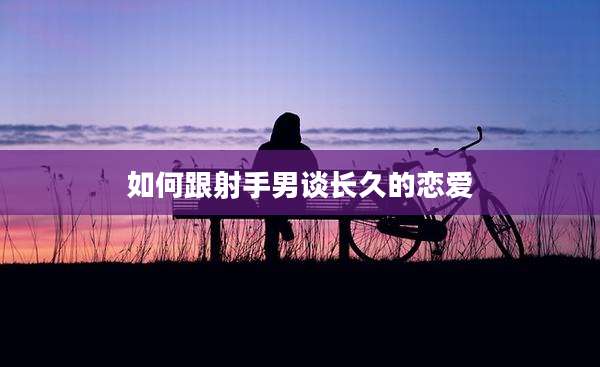 如何跟射手男谈长久的恋爱