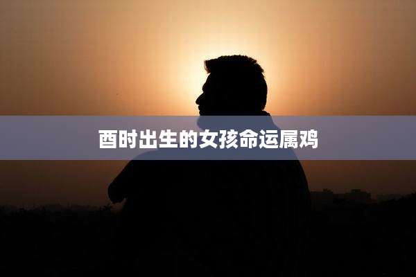 酉时出生的女孩命运属鸡