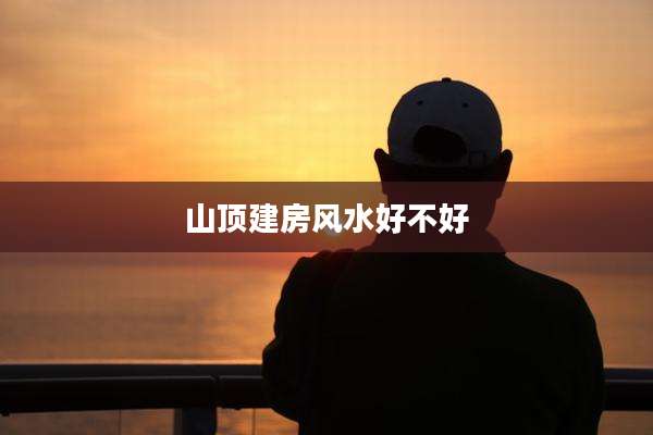 山顶建房风水好不好