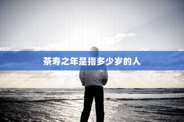 茶寿之年是指多少岁的人