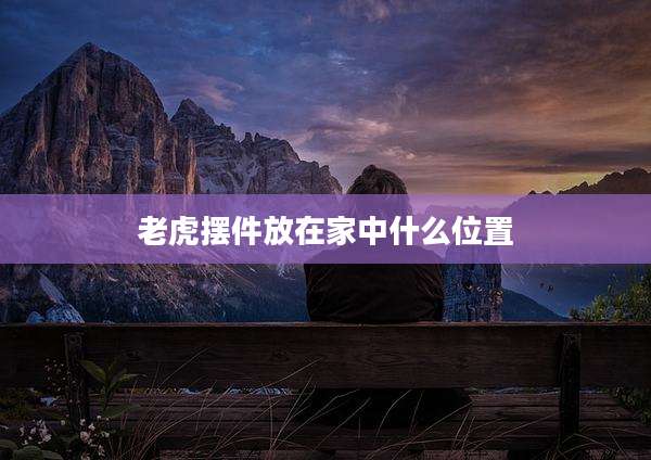 老虎摆件放在家中什么位置