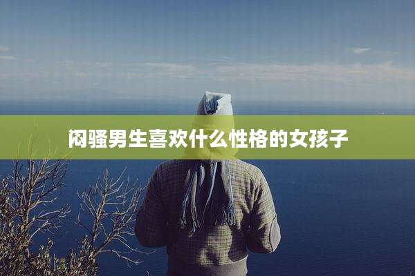 闷骚男生喜欢什么性格的女孩子