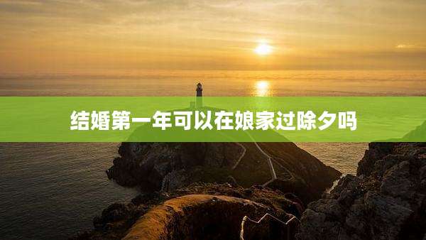 结婚第一年可以在娘家过除夕吗