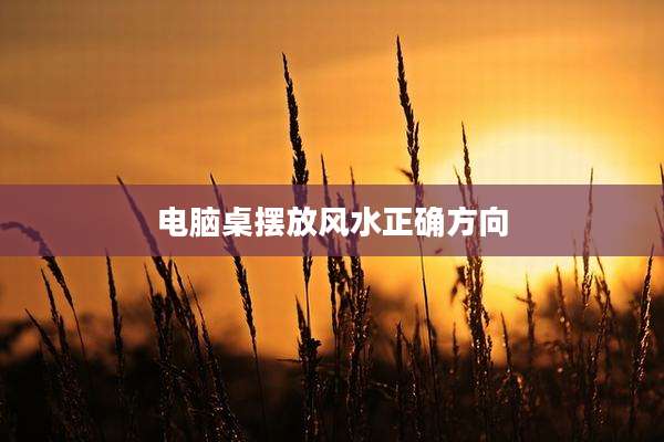 电脑桌摆放风水正确方向