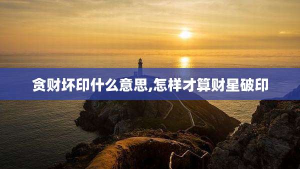 贪财坏印什么意思,怎样才算财星破印