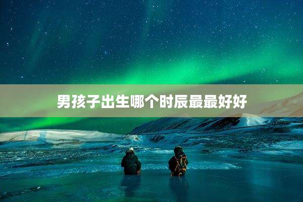 男孩子出生哪个时辰最最好好