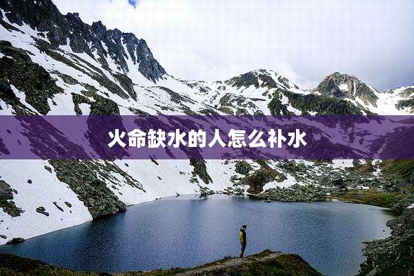 火命缺水的人怎么补水
