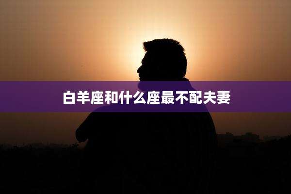 白羊座和什么座最不配夫妻