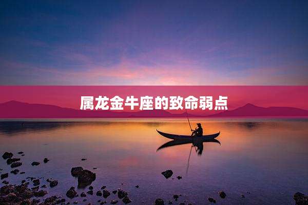 属龙金牛座的致命弱点