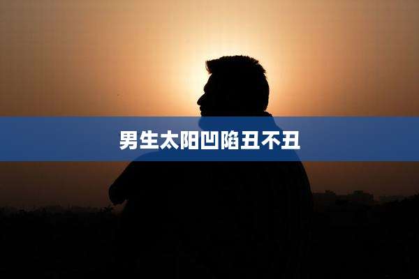 男生太阳凹陷丑不丑