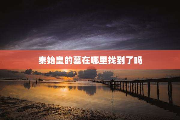 秦始皇的墓在哪里找到了吗