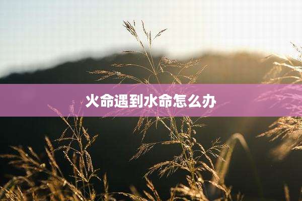 火命遇到水命怎么办