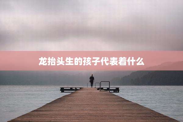 龙抬头生的孩子代表着什么