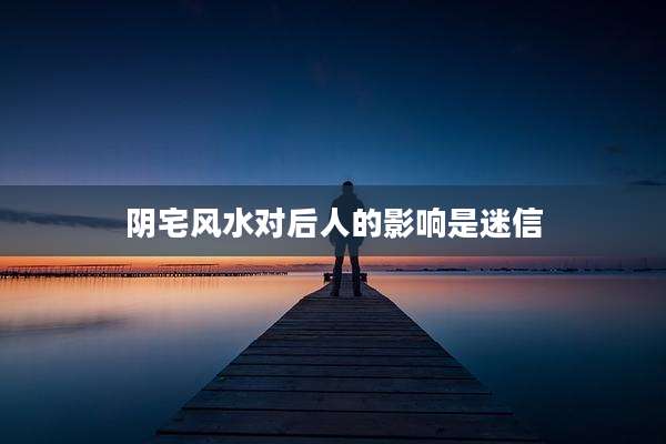 阴宅风水对后人的影响是迷信