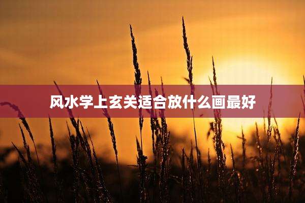 风水学上玄关适合放什么画最好