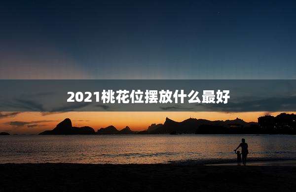 2021桃花位摆放什么最好
