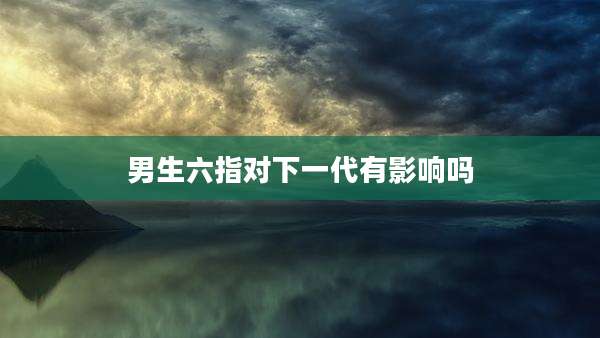 男生六指对下一代有影响吗