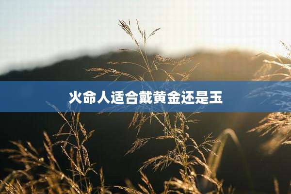 火命人适合戴黄金还是玉