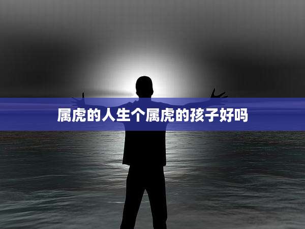 属虎的人生个属虎的孩子好吗