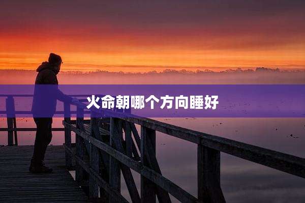 火命朝哪个方向睡好