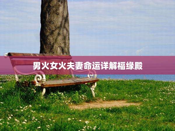男火女火夫妻命运详解福缘殿
