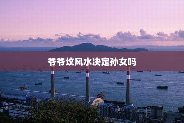 爷爷坟风水决定孙女吗
