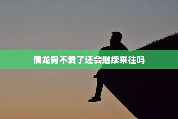 属龙男不爱了还会继续来往吗