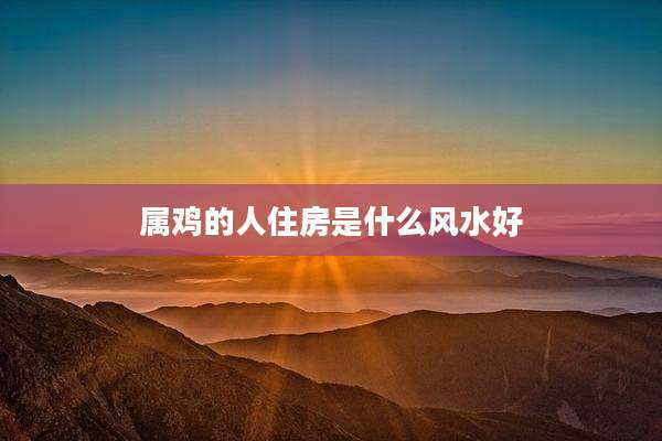 属鸡的人住房是什么风水好