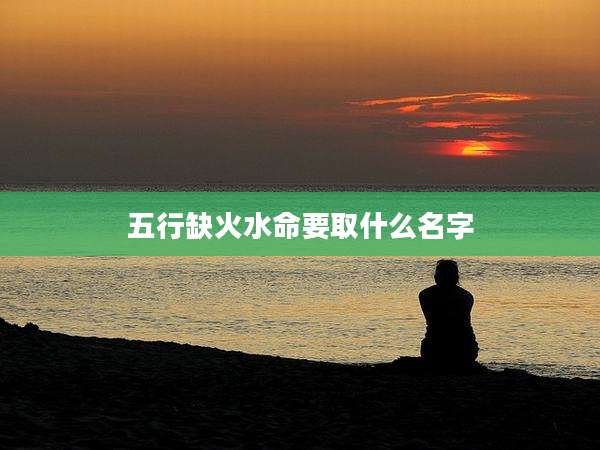 五行缺火水命要取什么名字