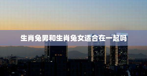 生肖兔男和生肖兔女适合在一起吗