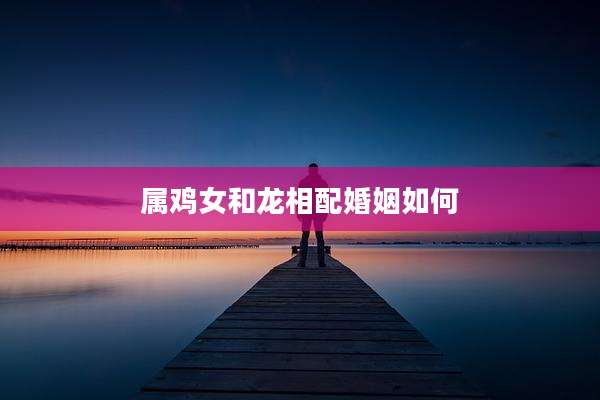 属鸡女和龙相配婚姻如何