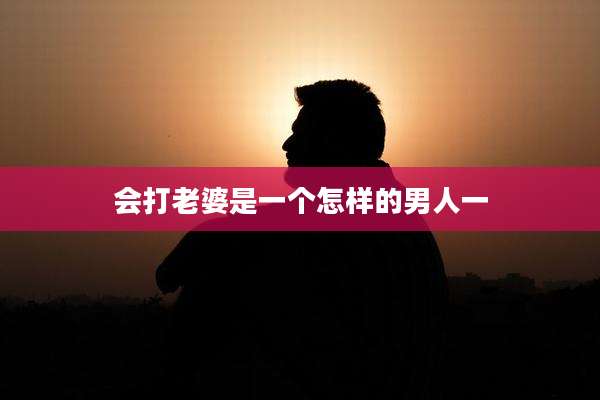 会打老婆是一个怎样的男人一