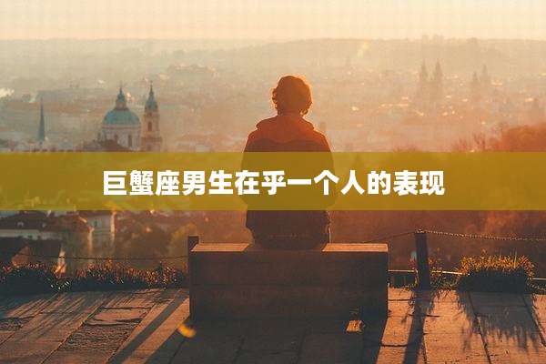 巨蟹座男生在乎一个人的表现
