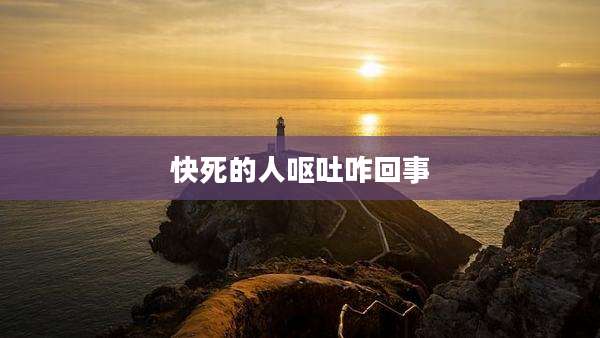 快死的人呕吐咋回事