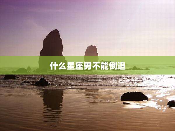 什么星座男不能倒追