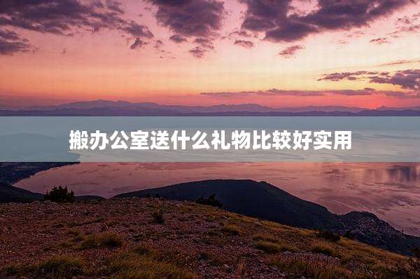 搬办公室送什么礼物比较好实用