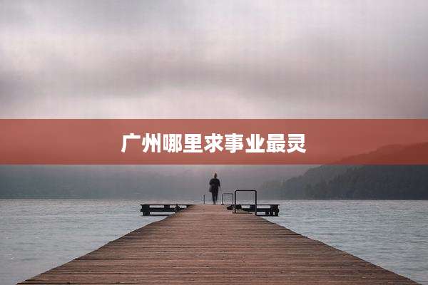广州哪里求事业最灵