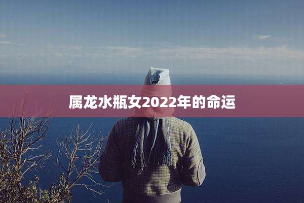 属龙水瓶女2022年的命运