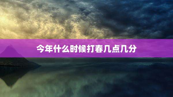 今年什么时候打春几点几分