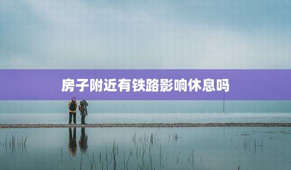 房子附近有铁路影响休息吗