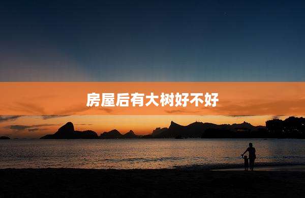 房屋后有大树好不好
