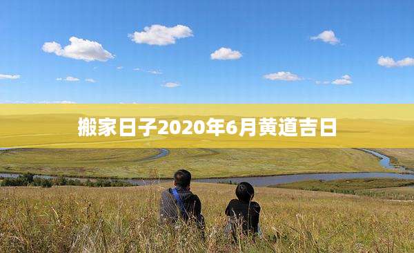 搬家日子2020年6月黄道吉日